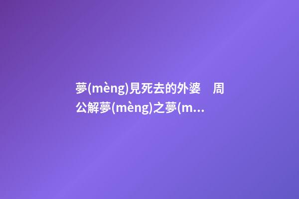 夢(mèng)見死去的外婆　周公解夢(mèng)之夢(mèng)到死去的外婆
